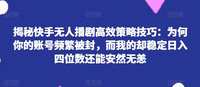 揭秘快手无人播剧高效策略技巧：为何你的账号频繁被封，而我的却稳定日入四位数还能安然无恙【揭秘】-搞机圈