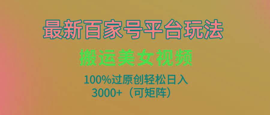 (9852期)最新百家号平台玩法，搬运美女视频100%过原创大揭秘，轻松日入3000+(可…-搞机圈