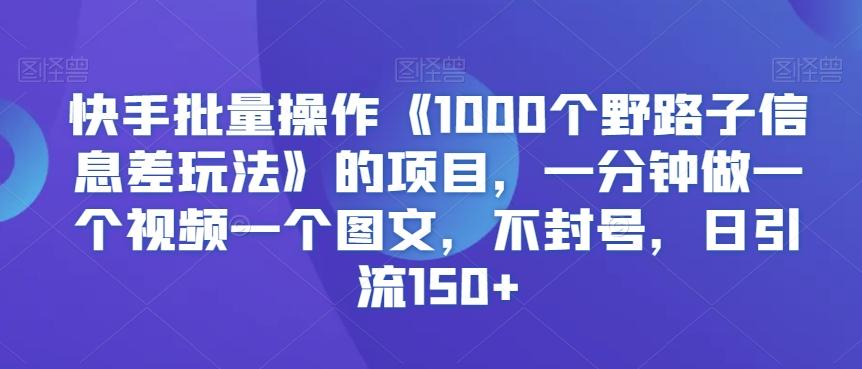 快手批量操作《1000个野路子信息差玩法》的项目，一分钟做一个视频一个图文，不封号，日引流150+【揭秘】-搞机圈