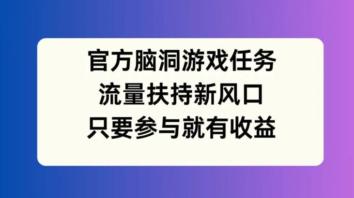 官方脑洞游戏任务，流量扶持新风口，只要参与就有收益【揭秘】-搞机圈