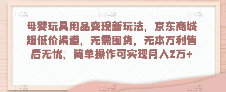 母婴玩具用品变现新玩法，京东商城超低价渠道，简单操作可实现月入2万+【揭秘】-搞机圈