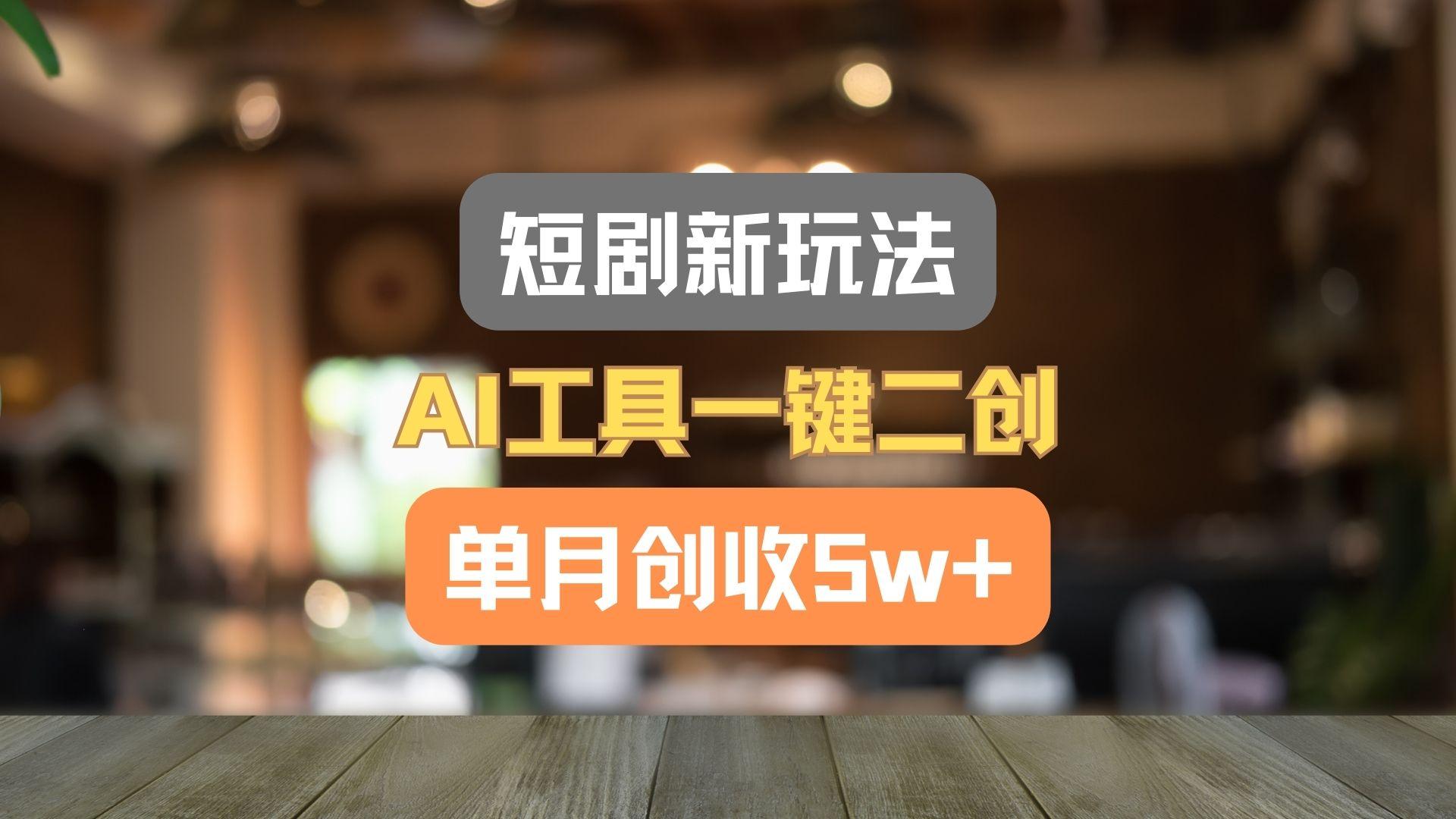 短剧新玩法，AI工具一键二创，单月创收5w+！-搞机圈