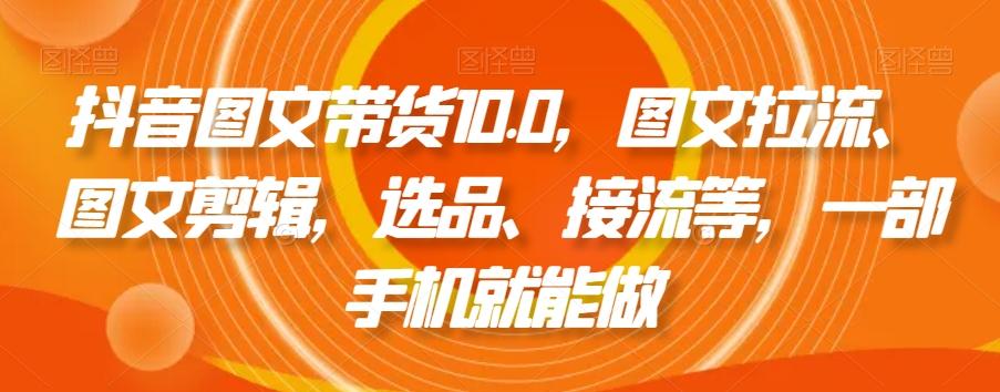 抖音图文带货10.0，图文拉流、图文剪辑，选品、接流等，一部手机就能做-搞机圈