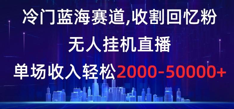 冷门蓝海赛道，收割回忆粉，无人挂机直播，单场收入轻松2000-5w+【揭秘】-搞机圈