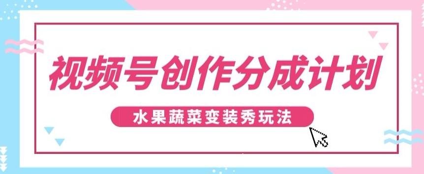 视频号创作分成计划，水果蔬菜变装秀玩法，单日稳定300+【揭秘】-搞机圈