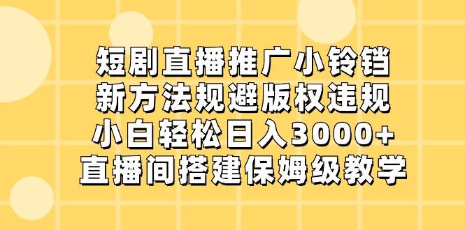短剧直播推广小铃铛，小白轻松日入3000+，新方法规避版权违规，直播间搭建保姆级教学-搞机圈