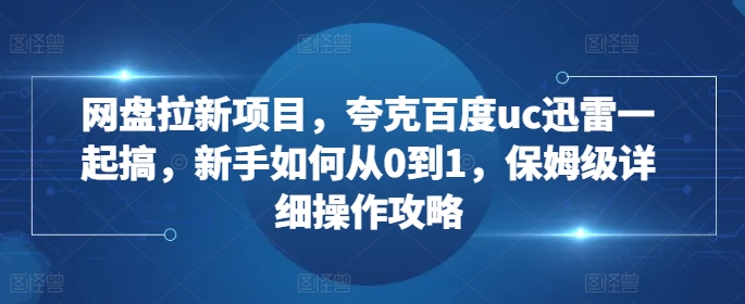 网盘拉新项目，夸克百度uc迅雷一起搞，新手如何从0到1，保姆级详细操作攻略-搞机圈