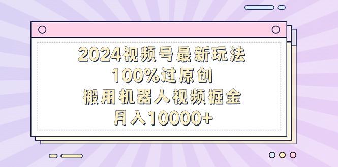 2024视频号最新玩法，100%过原创，搬用机器人视频掘金，月入10000+-搞机圈