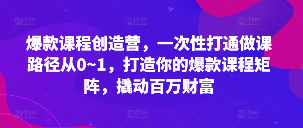 爆款课程创造营，​一次性打通做课路径从0~1，打造你的爆款课程矩阵，撬动百万财富-搞机圈