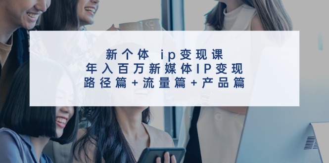 新个体ip变现课,年入百万新媒体IP变现,路径篇+流量篇+产品篇-搞机圈
