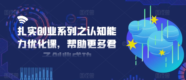 扎实创业系列之认知能力优化课，帮助更多君子创业成功-搞机圈