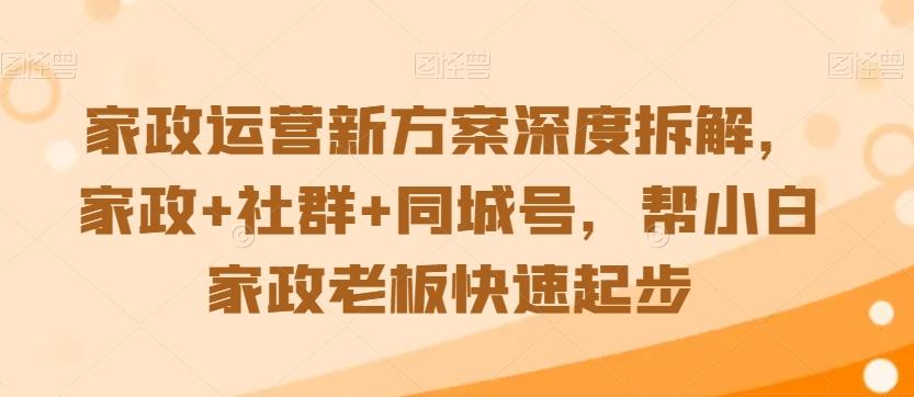 家政运营新方案深度拆解，家政+社群+同城号，帮小白家政老板快速起步-搞机圈