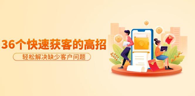 (9644期)分享36个快速获客的高招：轻松解决缺少客户问题，有效才是硬道理-搞机圈