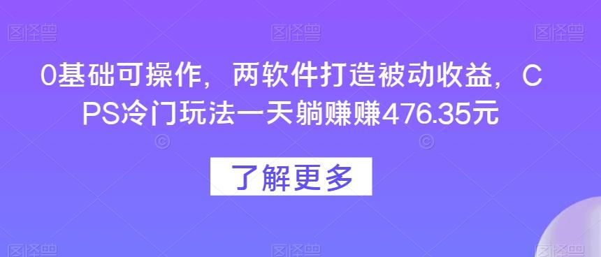0基础可操作，两软件打造被动收益，CPS冷门玩法一天躺赚赚476.35元-搞机圈