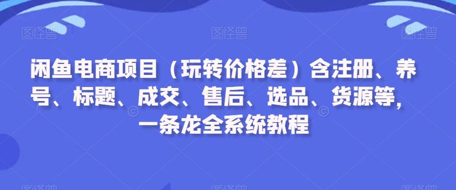 闲鱼电商项目(玩转价格差)含注册、养号、标题、成交、售后、选品、货源等，一条龙全系统教程-搞机圈