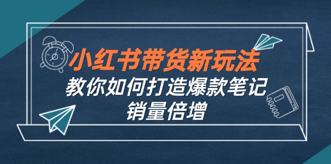 小红书带货新玩法【9月课程】教你如何打造爆款笔记，销量倍增(无水印-搞机圈