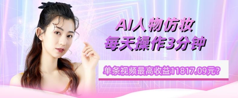 1个学员AI人物仿妆，每天操作3分钟，单条视频最高收益11817.09元？-搞机圈