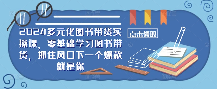 ​​2024多元化图书带货实操课，零基础学习图书带货，抓住风口下一个爆款就是你-搞机圈