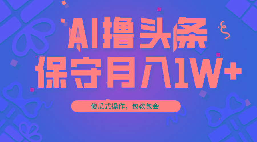 AI撸头条3天必起号，傻瓜操作3分钟1条，复制粘贴月入1W+。-搞机圈