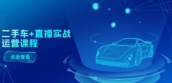 二手车+直播实战运营课程：直播推荐/短视频推荐/千川投放/直播全流程-搞机圈