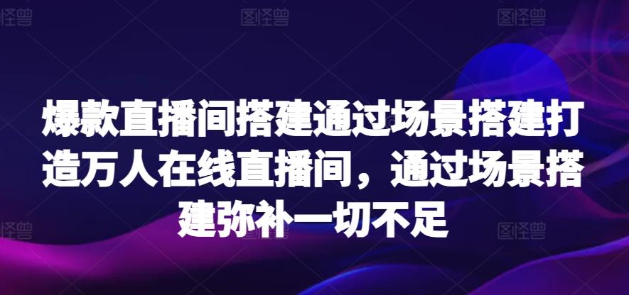 爆款直播间搭建通过场景搭建打造万人在线直播间，通过场景搭建弥补一切不足-搞机圈