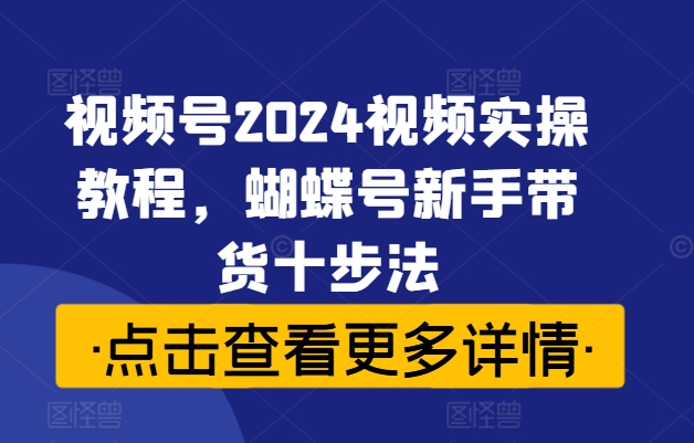 视频号2024视频实操教程，蝴蝶号新手带货十步法-搞机圈