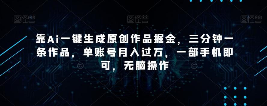 靠Ai一键生成原创作品掘金，三分钟一条作品，单账号月入过万，一部手机即可，无脑操作【揭秘】-搞机圈