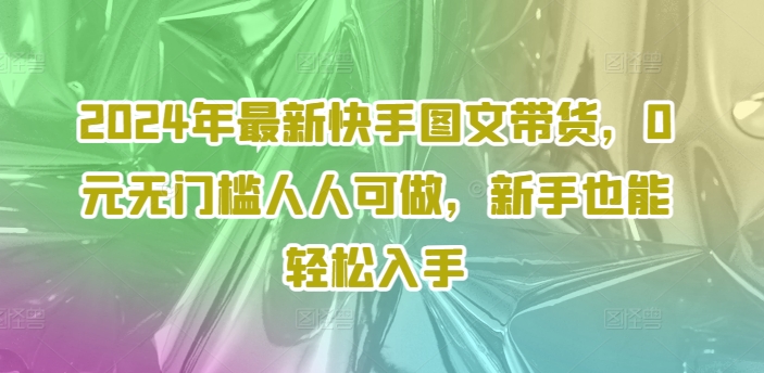 2024年最新快手图文带货，0元无门槛人人可做，新手也能轻松入手-搞机圈