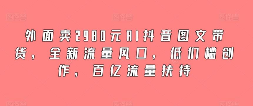 外面卖2980元AI抖音图文带货，全新流量风口，低们槛创作，百亿流量扶持-搞机圈