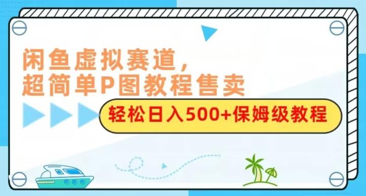 闲鱼虚拟赛道，超简单P图教程售卖，轻松日入500+保姆级教程-搞机圈