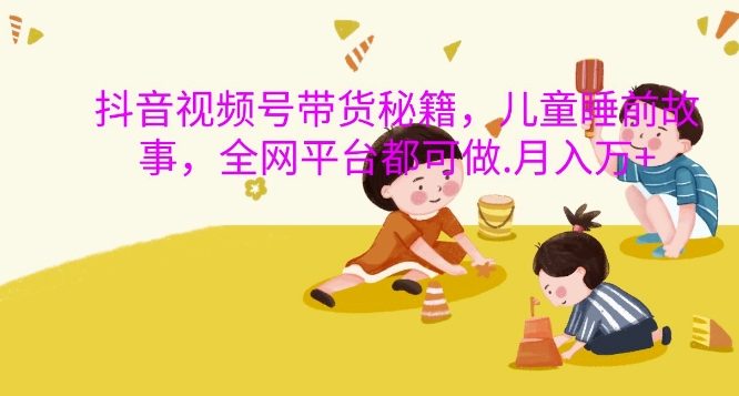 抖音视频号带货秘籍，儿童睡前故事，全网平台都可做，月入过W【揭秘】-搞机圈