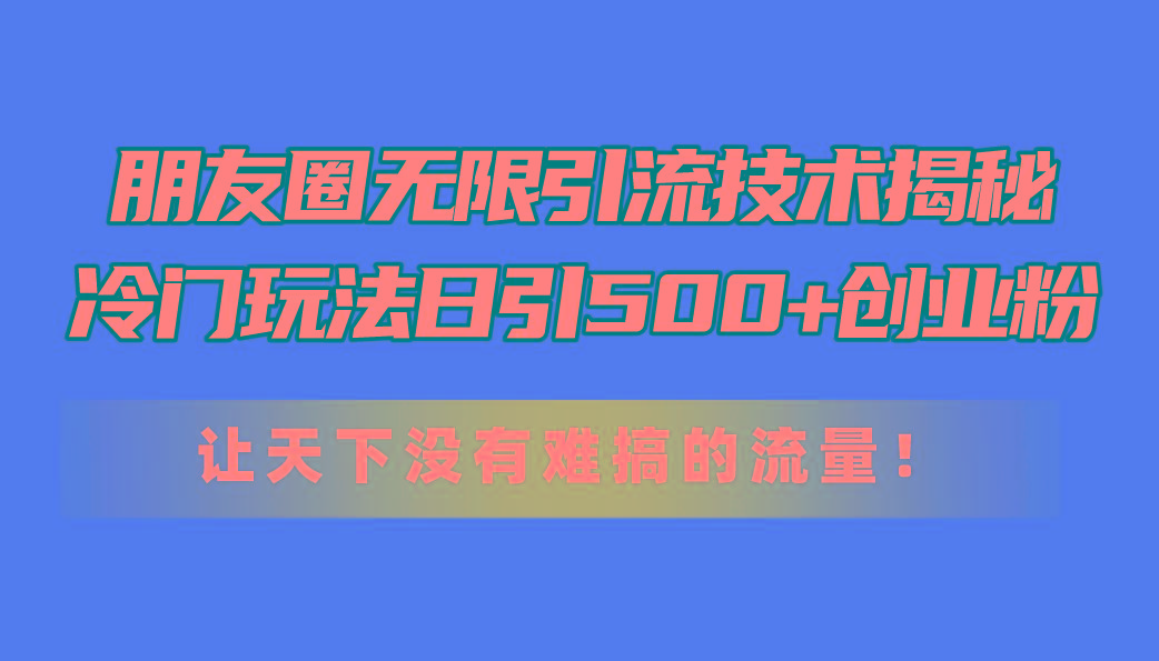 朋友圈无限引流技术揭秘，一个冷门玩法日引500+创业粉，让天下没有难搞…-搞机圈