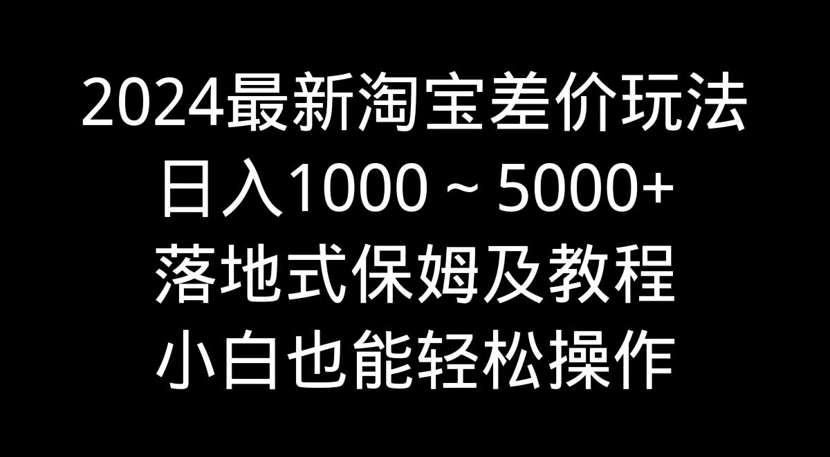 2024最新淘宝差价玩法，日入1000～5000+落地式保姆及教程 小白也能轻松操作-搞机圈