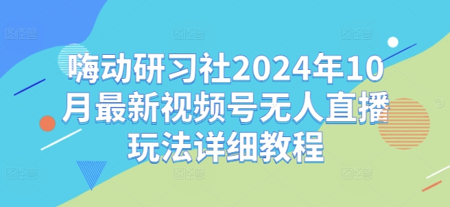 嗨动研习社2024年10月最新视频号无人直播玩法详细教程-搞机圈