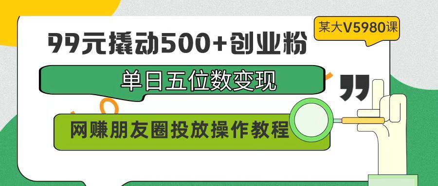 (9534期)99元撬动500+创业粉，单日五位数变现，网赚朋友圈投放操作教程价值5980！-搞机圈