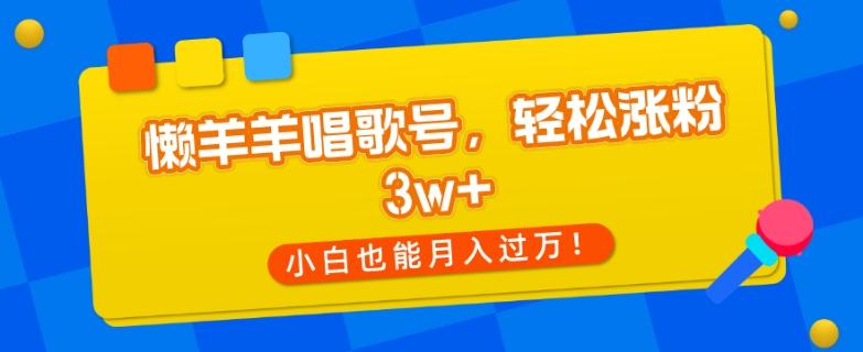 懒羊羊唱歌号，轻松涨粉3w+，小白也能轻松月入过万！-搞机圈