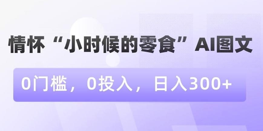 情怀“小时候的零食”AI图文，0门槛，0投入，日入300+【揭秘】-搞机圈