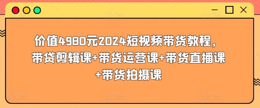 价值4980元2024短视频带货教程，带贷剪辑课+带货运营课+带货直播课+带货拍摄课-搞机圈