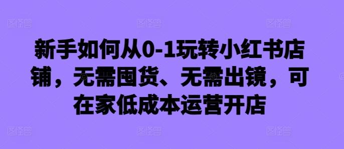 新手如何从0-1玩转小红书店铺，无需囤货、无需出镜，可在家低成本运营开店-搞机圈