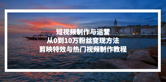 短视频制作与运营，从0到10万粉丝变现方法，剪映特效与热门视频制作教程-搞机圈