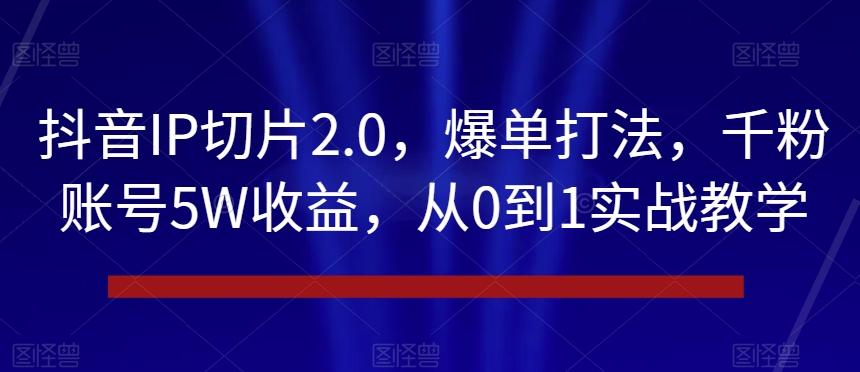 抖音IP切片2.0，爆单打法，千粉账号5W收益，从0到1实战教学【揭秘】-搞机圈