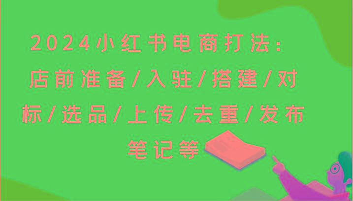 2024小红书电商打法：店前准备/入驻/搭建/对标/选品/上传/去重/发布笔记等-搞机圈
