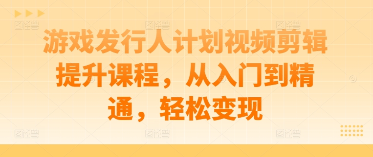 游戏发行人计划视频剪辑提升课程，从入门到精通，轻松变现-搞机圈