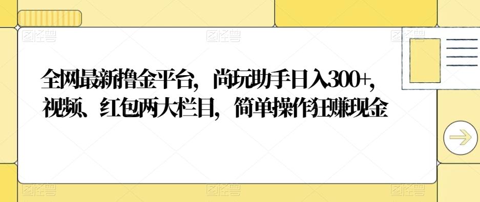 全网最新撸金平台，尚玩助手日入300+，视频、红包两大栏目，简单操作狂赚现金-搞机圈