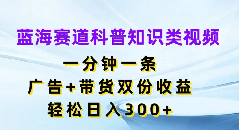 蓝海赛道科普知识类视频，一分钟一条，广告+带货双份收益，轻松日入300+【揭秘】-搞机圈