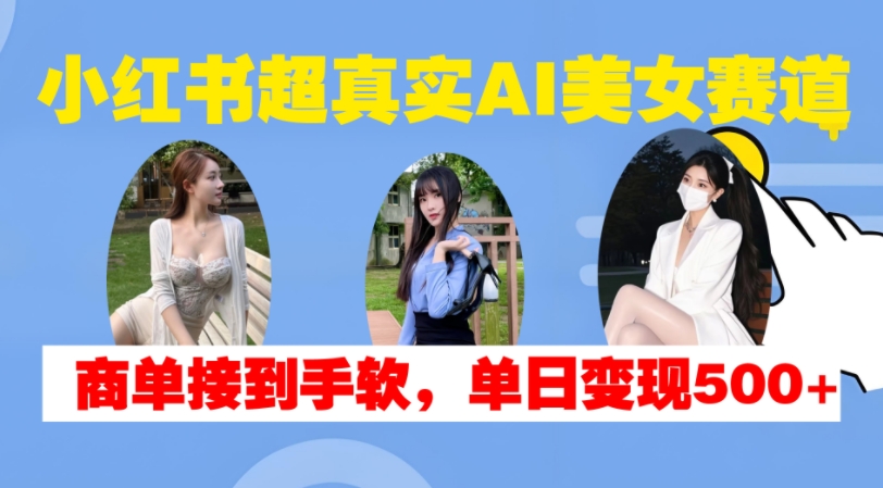 小红书超真实AI美女赛道，商单拿到手软，单日变现500+-搞机圈