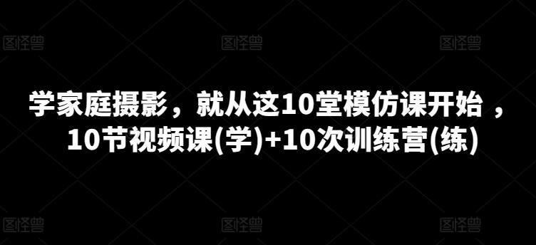 学家庭摄影，就从这10堂模仿课开始 ，10节视频课(学)+10次训练营(练)-搞机圈