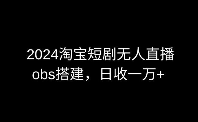 2024最新淘宝短剧无人直播，obs多窗口搭建，日收6000+【揭秘】-搞机圈