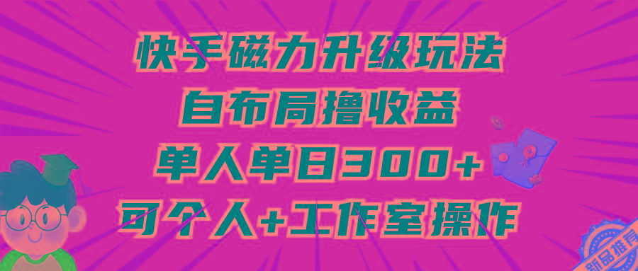 (9368期)快手磁力升级玩法，自布局撸收益，单人单日300+，个人工作室均可操作-搞机圈