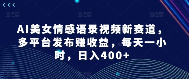AI美女情感语录视频新赛道，多平台发布赚收益，每天一小时，日入400+【揭秘】-搞机圈